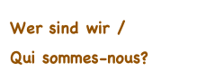 Wer sind wir / 
Qui sommes-nous?